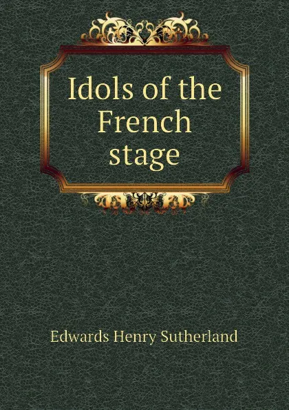 Обложка книги Idols of the French stage, Edwards Henry Sutherland