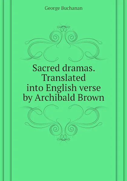 Обложка книги Sacred dramas. Translated into English verse by Archibald Brown, Buchanan George