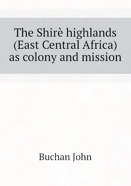 Обложка книги The Shire highlands (East Central Africa) as colony and mission, Buchan John