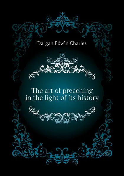 Обложка книги The art of preaching in the light of its history, Dargan Edwin Charles