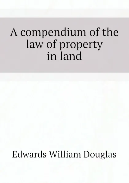 Обложка книги A compendium of the law of property in land, Edwards William Douglas
