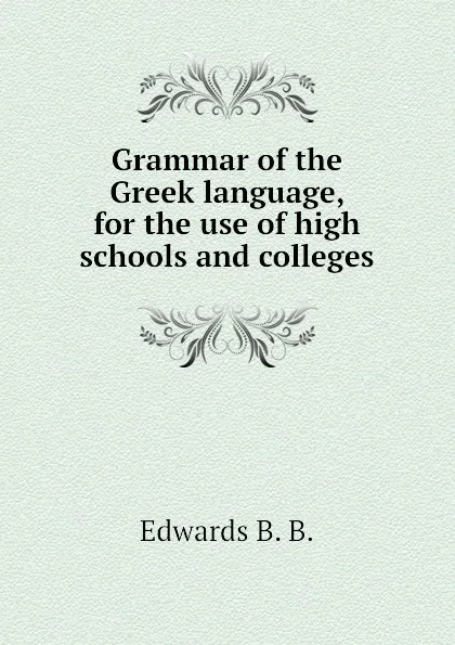 Обложка книги Grammar of the Greek language, for the use of high schools and colleges, Edwards B. B.