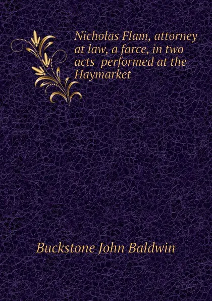 Обложка книги Nicholas Flam, attorney at law, a farce, in two acts  performed at the  Haymarket, Buckstone John Baldwin