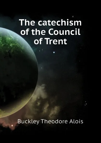 Обложка книги The catechism of the Council of Trent, Buckley Theodore Alois