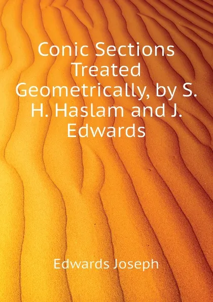 Обложка книги Conic Sections Treated Geometrically, by S.H. Haslam and J. Edwards, Edwards Joseph