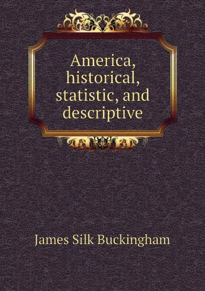 Обложка книги America, historical, statistic, and descriptive, Buckingham James Silk