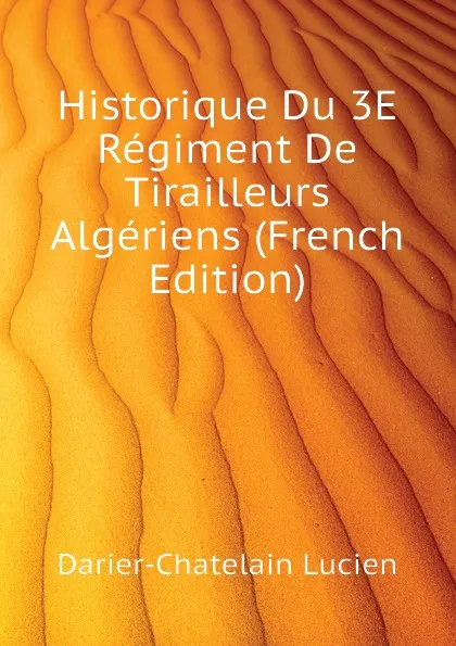 Обложка книги Historique Du 3E Regiment De Tirailleurs Algeriens (French Edition), Darier-Chatelain Lucien