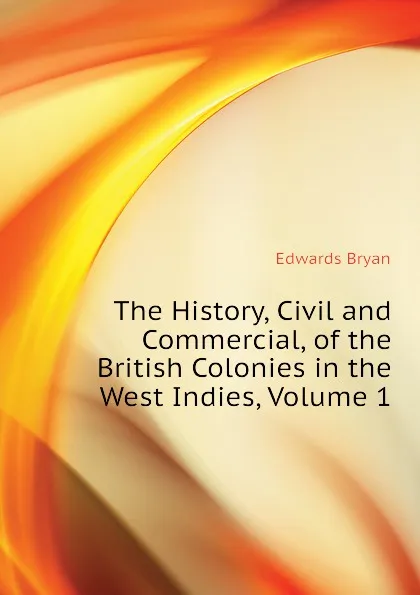 Обложка книги The History, Civil and Commercial, of the British Colonies in the West Indies, Volume 1, Edwards Bryan