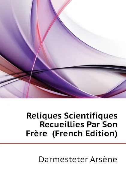 Обложка книги Reliques Scientifiques Recueillies Par Son Frere  (French Edition), Darmesteter Arsène