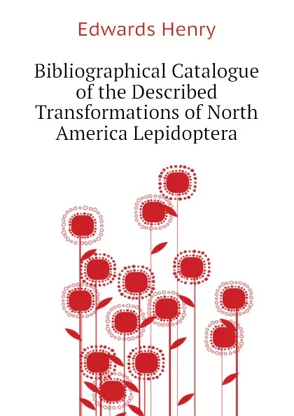 Обложка книги Bibliographical Catalogue of the Described Transformations of North America Lepidoptera, Edwards Henry