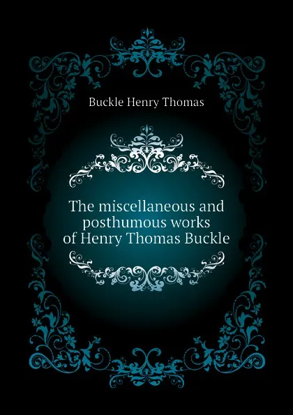 Обложка книги The miscellaneous and posthumous works of Henry Thomas Buckle, Buckle Henry Thomas