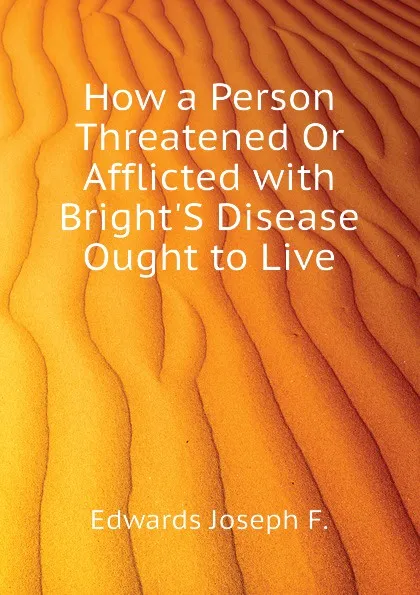 Обложка книги How a Person Threatened Or Afflicted with Bright.S Disease Ought to Live, Edwards Joseph F.