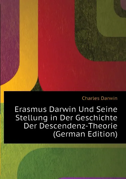 Обложка книги Erasmus Darwin Und Seine Stellung in Der Geschichte Der Descendenz-Theorie (German Edition), Darwin Charles