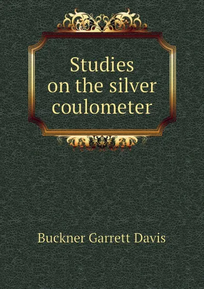 Обложка книги Studies on the silver coulometer, Buckner Garrett Davis