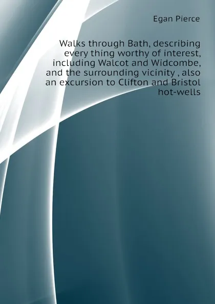 Обложка книги Walks through Bath, describing every thing worthy of interest, including Walcot and Widcombe, and the surrounding vicinity , also an excursion to Clifton and Bristol hot-wells, Egan Pierce