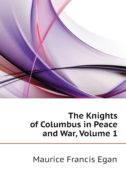 Обложка книги The Knights of Columbus in Peace and War, Volume 1, Egan Maurice Francis