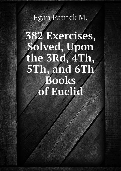 Обложка книги 382 Exercises, Solved, Upon the 3Rd, 4Th, 5Th, and 6Th Books of Euclid, Egan Patrick M.