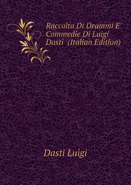 Обложка книги Raccolta Di Drammi E Commedie Di Luigi Dasti  (Italian Edition), Dasti Luigi