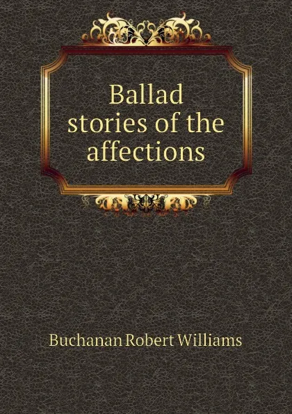 Обложка книги Ballad stories of the affections, Buchanan Robert Williams