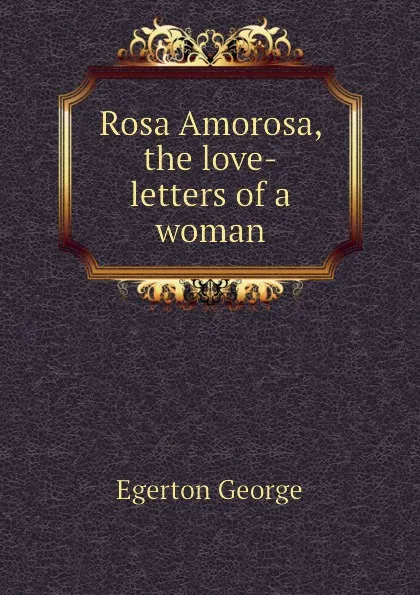 Обложка книги Rosa Amorosa, the love-letters of a woman, Egerton George