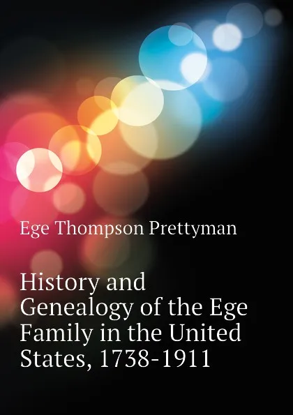 Обложка книги History and Genealogy of the Ege Family in the United States, 1738-1911, Ege Thompson Prettyman