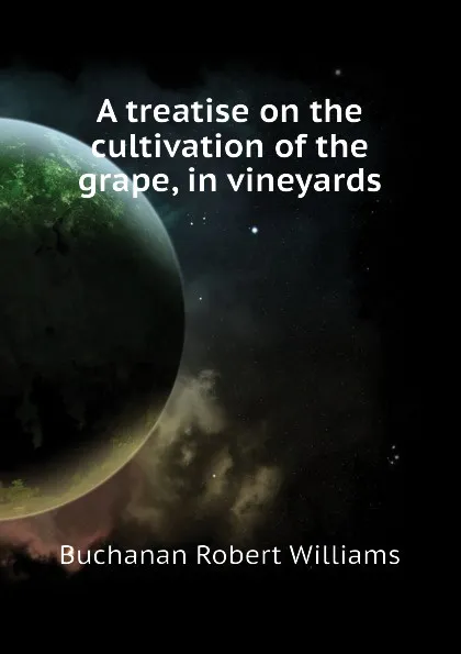 Обложка книги A treatise on the cultivation of the grape, in vineyards, Buchanan Robert Williams