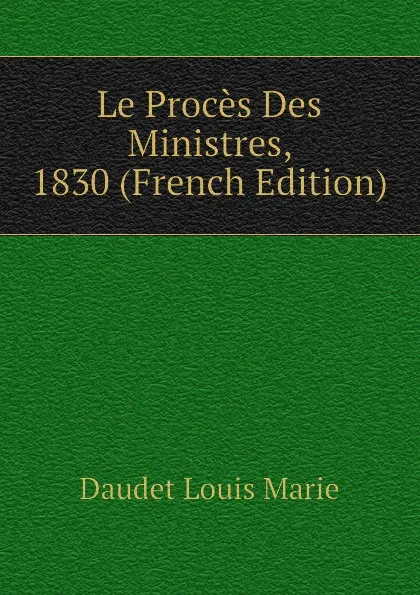 Обложка книги Le Proces Des Ministres, 1830 (French Edition), Daudet Louis Marie