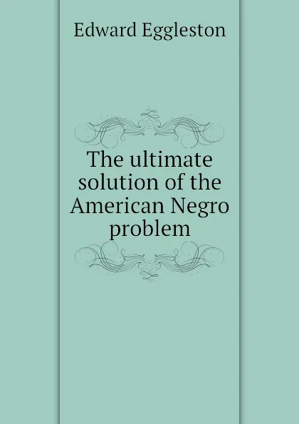 Обложка книги The ultimate solution of the American Negro problem, Edward Eggleston