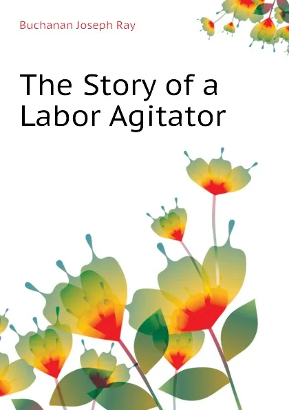 Обложка книги The Story of a Labor Agitator, Buchanan Joseph Ray