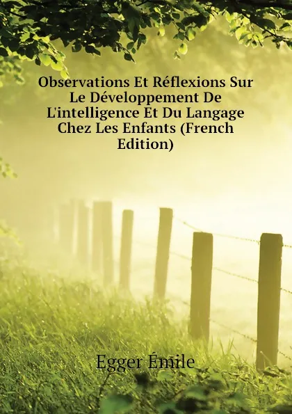 Обложка книги Observations Et Reflexions Sur Le Developpement De L.intelligence Et Du Langage Chez Les Enfants (French Edition), Egger Émile