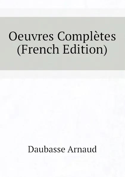 Обложка книги Oeuvres Completes (French Edition), Daubasse Arnaud