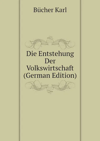 Обложка книги Die Entstehung Der Volkswirtschaft (German Edition), Bücher Karl