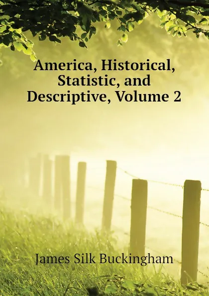 Обложка книги America, Historical, Statistic, and Descriptive, Volume 2, Buckingham James Silk