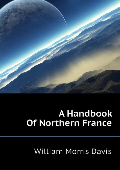 Обложка книги A Handbook Of Northern France, William Morris Davis