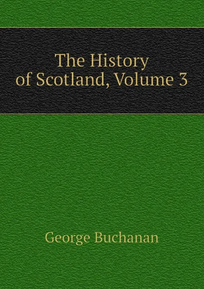 Обложка книги The History of Scotland, Volume 3, Buchanan George