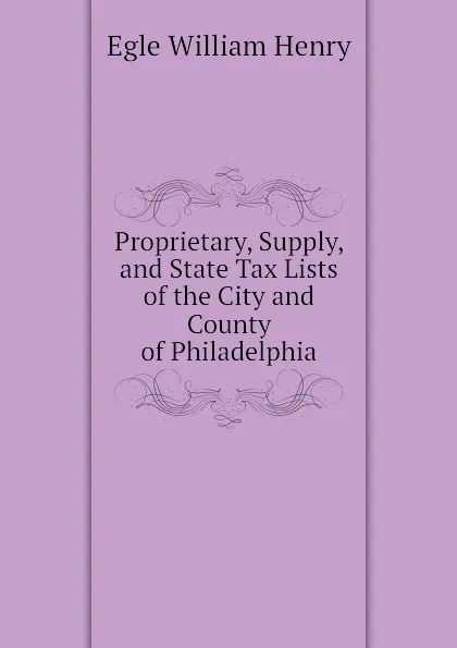 Обложка книги Proprietary, Supply, and State Tax Lists of the City and County of Philadelphia, Egle William Henry