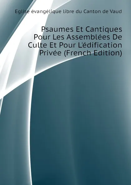 Обложка книги Psaumes Et Cantiques Pour Les Assemblees De Culte Et Pour L.edification Privee (French Edition), Eglise évangélique libre du Canton de Vaud