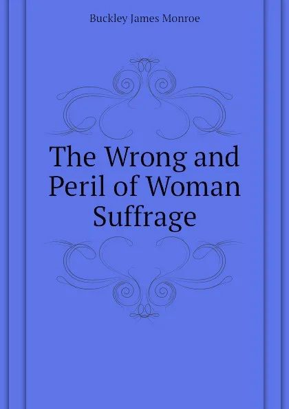 Обложка книги The Wrong and Peril of Woman Suffrage, Buckley James Monroe