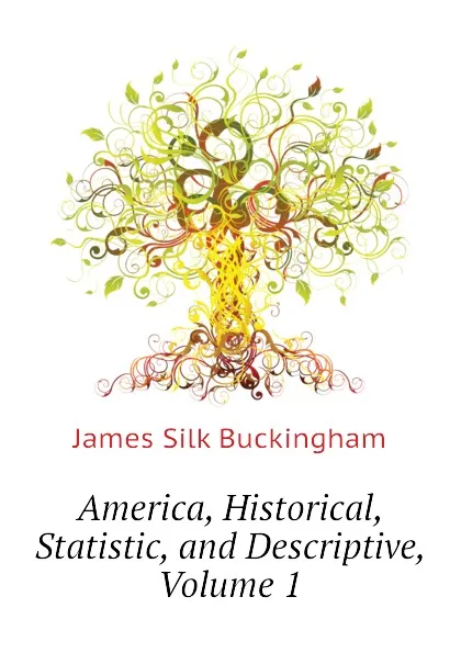 Обложка книги America, Historical, Statistic, and Descriptive, Volume 1, Buckingham James Silk