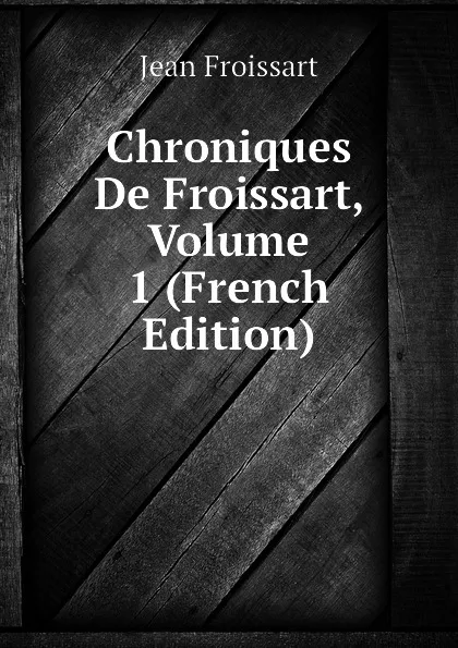 Обложка книги Chroniques De Froissart, Volume 1 (French Edition), Froissart Jean