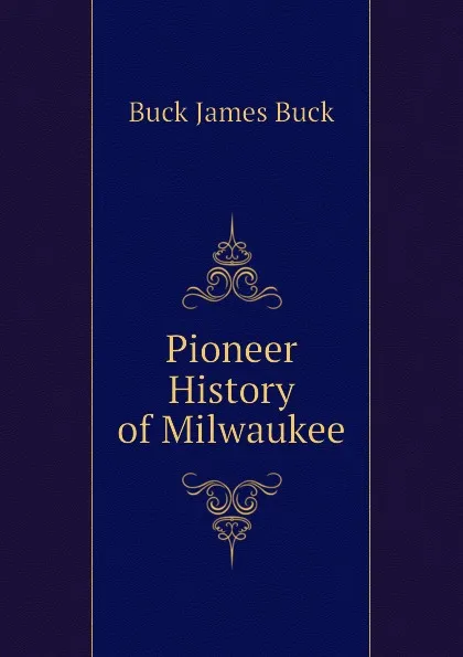 Обложка книги Pioneer History of Milwaukee, Buck James Buck