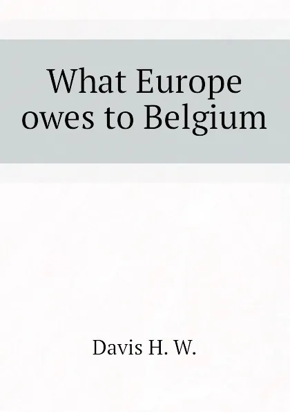 Обложка книги What Europe owes to Belgium, Davis H. W.