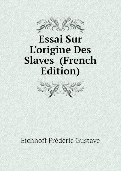 Обложка книги Essai Sur L.origine Des Slaves  (French Edition), Eichhoff Frédéric Gustave