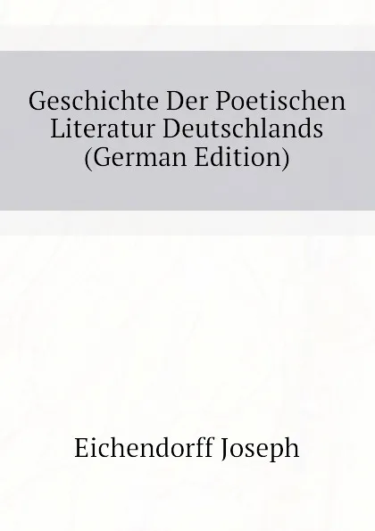 Обложка книги Geschichte Der Poetischen Literatur Deutschlands (German Edition), Joseph Eichendorff