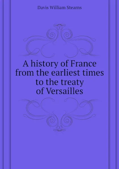 Обложка книги A history of France from the earliest times to the treaty of Versailles, Davis William Stearns