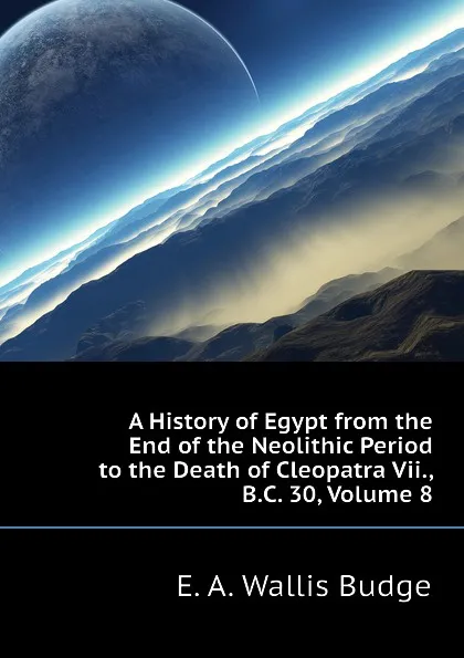 Обложка книги A History of Egypt from the End of the Neolithic Period to the Death of Cleopatra Vii., B.C. 30, Volume 8, E. A. Wallis Budge