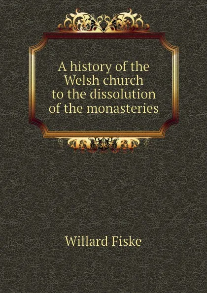 Обложка книги A history of the Welsh church to the dissolution of the monasteries, Willard Fiske