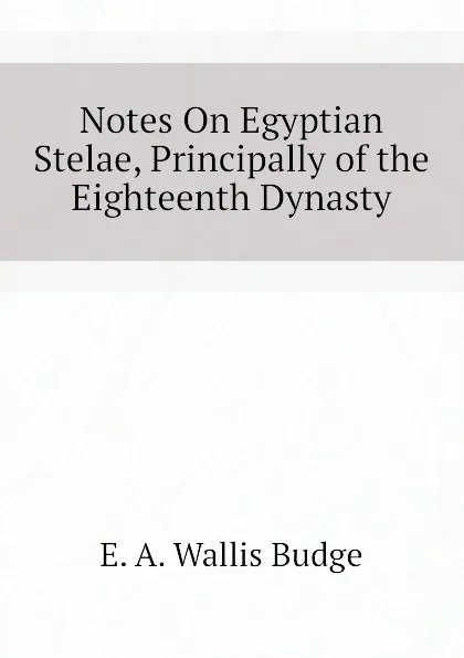 Обложка книги Notes On Egyptian Stelae, Principally of the Eighteenth Dynasty, E. A. Wallis Budge