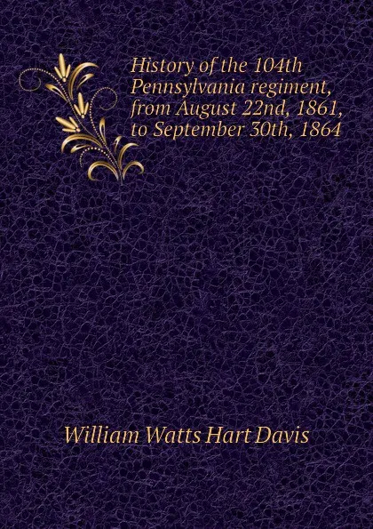 Обложка книги History of the 104th Pennsylvania regiment, from August 22nd, 1861, to September 30th, 1864, W.W. H. Davis