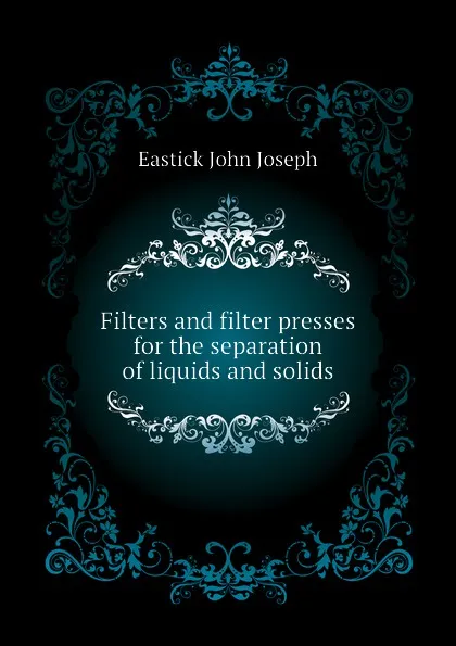 Обложка книги Filters and filter presses for the separation of liquids and solids, Eastick John Joseph